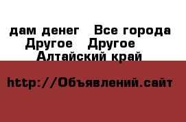 дам денег - Все города Другое » Другое   . Алтайский край